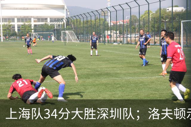 上海队34分大胜深圳队；洛夫顿示好广东队，想要重返CBA