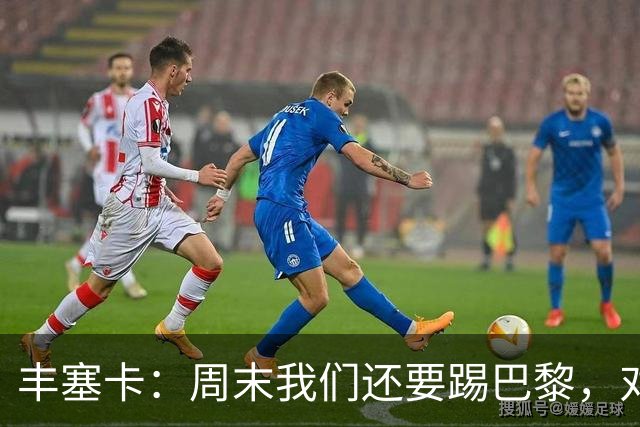丰塞卡：周末我们还要踢巴黎，对阵霍芬海姆必须轮换