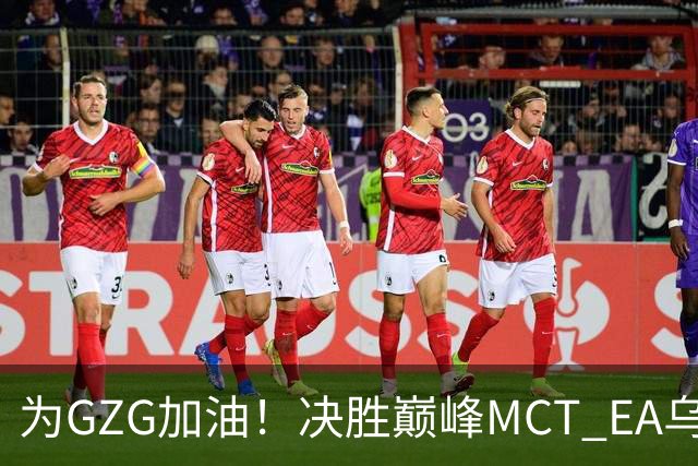 为GZG加油！决胜巅峰MCT EA乌兰巴托站10月29日开赛
