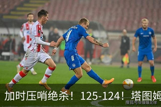 加时压哨绝杀！125-124！塔图姆一剑封喉，难怪凯尔特人给3.15亿
