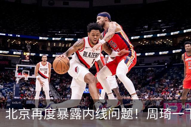 北京再度暴露内线问题！周琦一下太吃力，还是要放弃沃特斯补强！