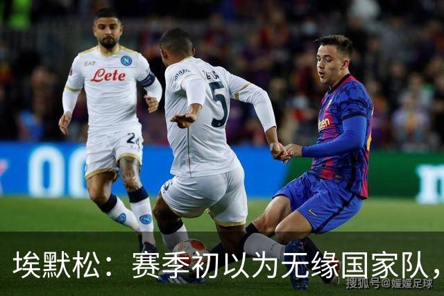埃默松：赛季初以为无缘国家队，若日尼奥帮我找回状态
