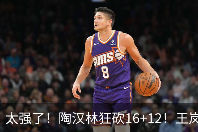 太强了！陶汉林狂砍16+12！王岚嵚零失误封神，山东力克天津