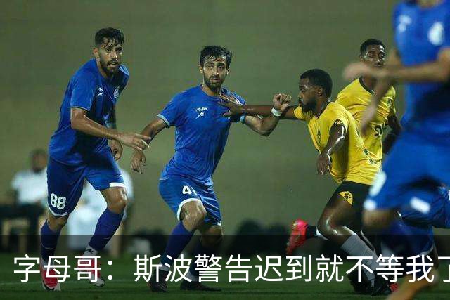 字母哥：斯波警告迟到就不等我了 我说生涯只因抠门迟到过一次