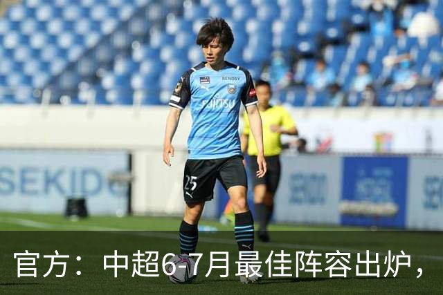 官方：中超6-7月最佳阵容出炉，玉昆、英博、申花各2将入选