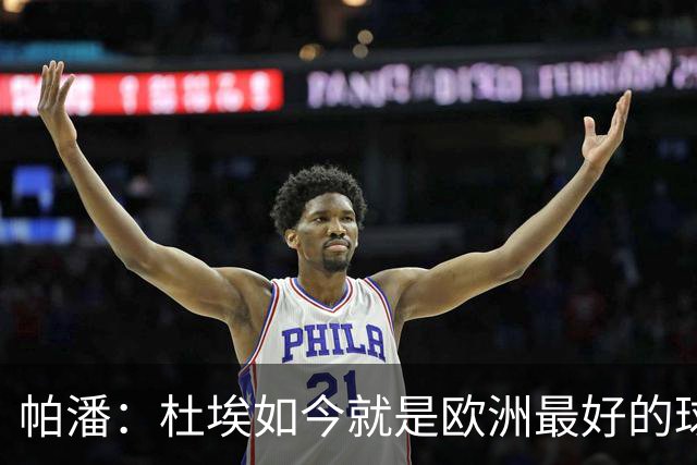 帕潘：杜埃如今就是欧洲最好的球员之一，他还会继续进步