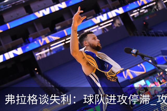 弗拉格谈失利：球队进攻停滞 攻防转换时我们的退防也不及时