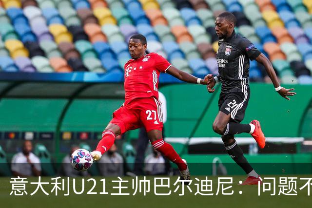 意大利U21主帅巴尔迪尼：问题不在年轻球员，在管理层
