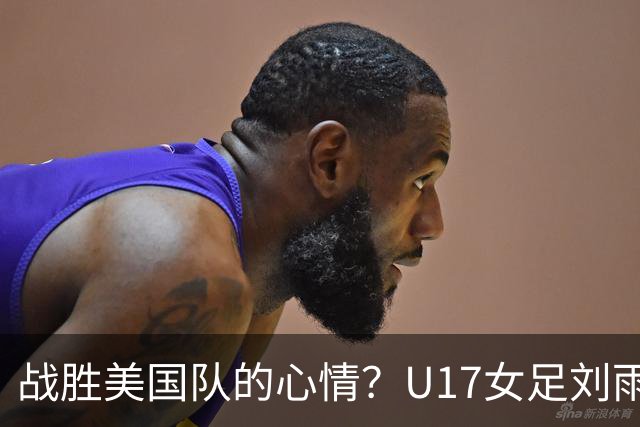 战胜美国队的心情？U17女足刘雨希：很激动，久久不能平复