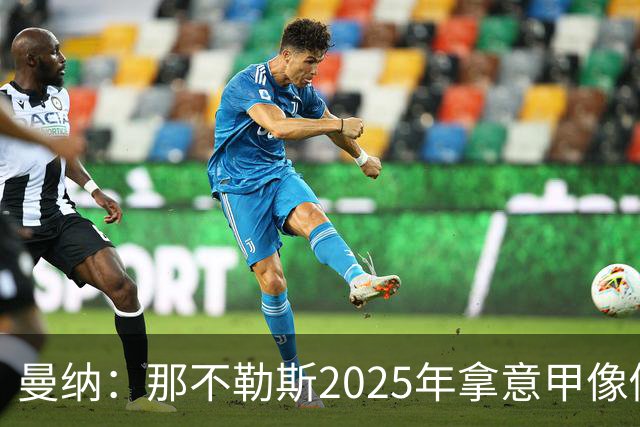 曼纳：那不勒斯2025年拿意甲像做梦，这样的经历无法复制