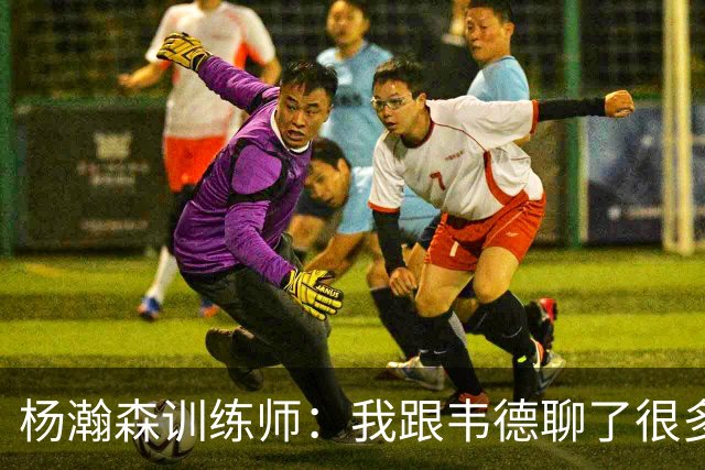 杨瀚森训练师：我跟韦德聊了很多，想着怎么能让瀚森更强