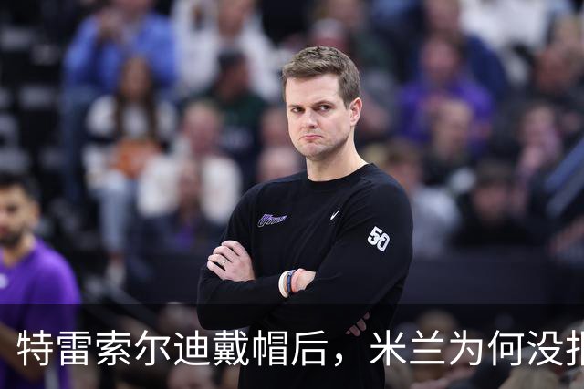 特雷索尔迪戴帽后，米兰为何没报价？真相就在转会窗上？