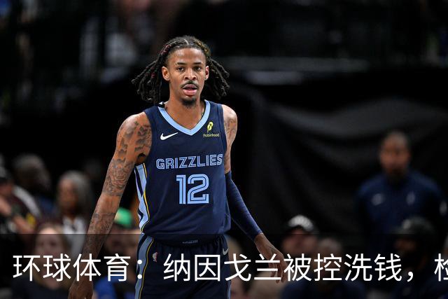 环球体育：纳因戈兰被控洗钱，检方要求判2年监禁+罚款10.5万