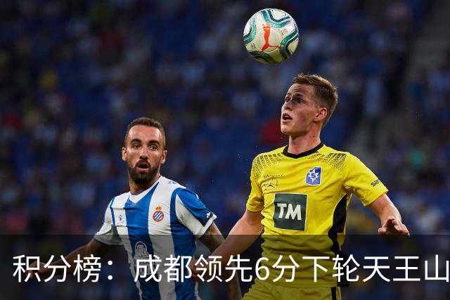 积分榜：成都领先6分下轮天王山不败即夺冠 三镇保级希望渺茫