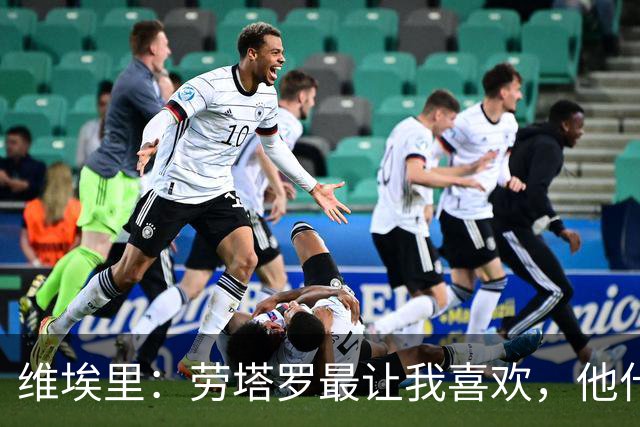 维埃里：劳塔罗最让我喜欢，他什么都有也什么都拼
