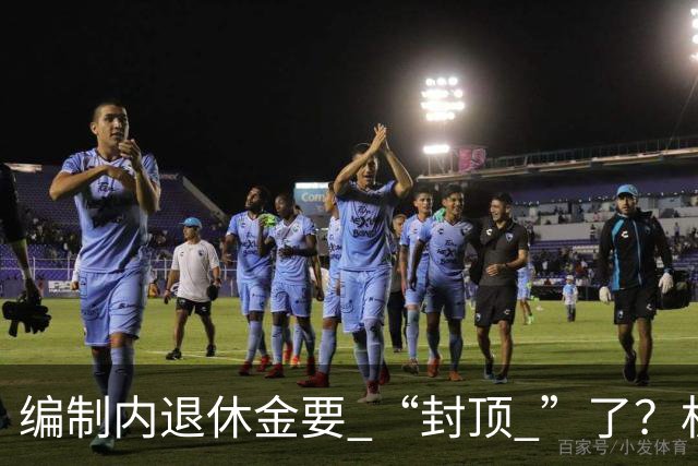 编制内退休金要 “封顶 ”了？机关事业单位以后退休没那么香了