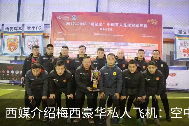 西媒介绍梅西豪华私人飞机：空中宫殿，可载19人，配备俱乐部区
