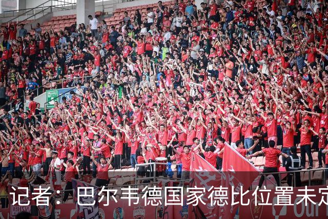 记者：巴尔韦德国家德比位置未定，穆里尼奥也尚未决定首发
