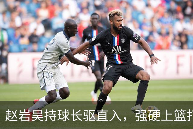 赵岩昊持球长驱直入，强硬上篮打成2+1