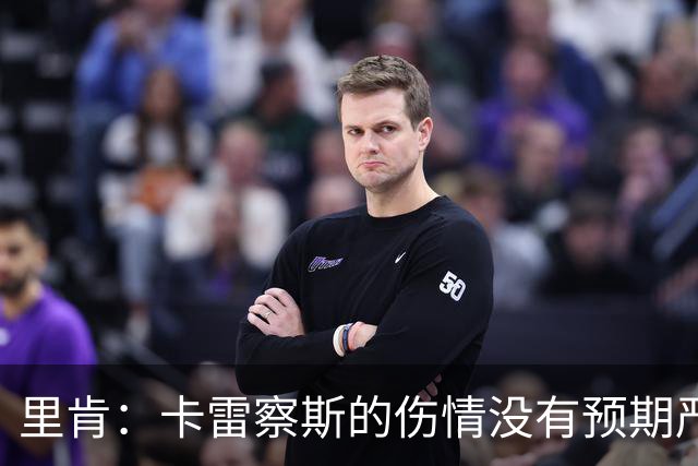 里肯：卡雷察斯的伤情没有预期严重；曾有众多豪门抢阿尔伯特