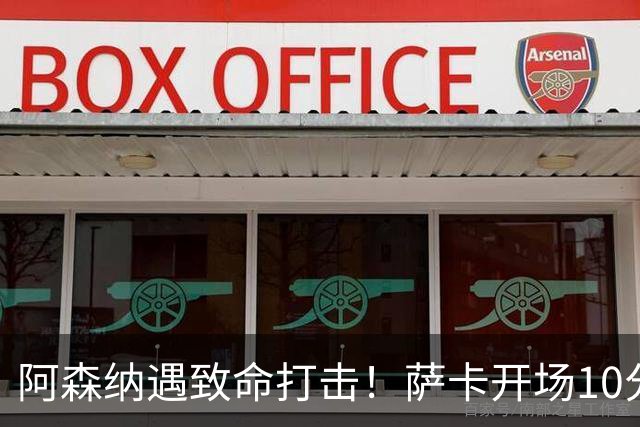 阿森纳遇致命打击！萨卡开场10分钟伤退，双边锋接连倒下，枪手边路告急