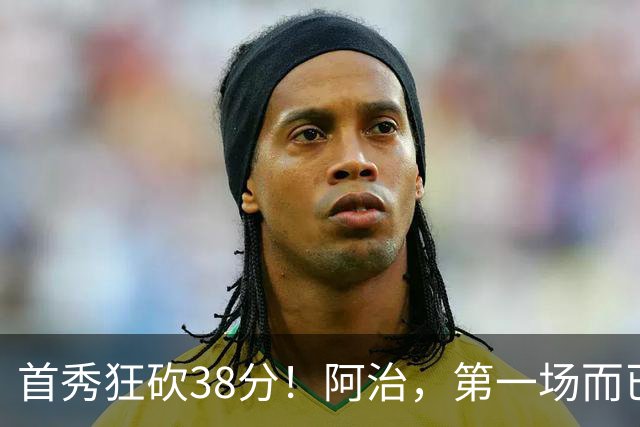 首秀狂砍38分！阿治，第一场而已，你想打散凯尔特人不成？……