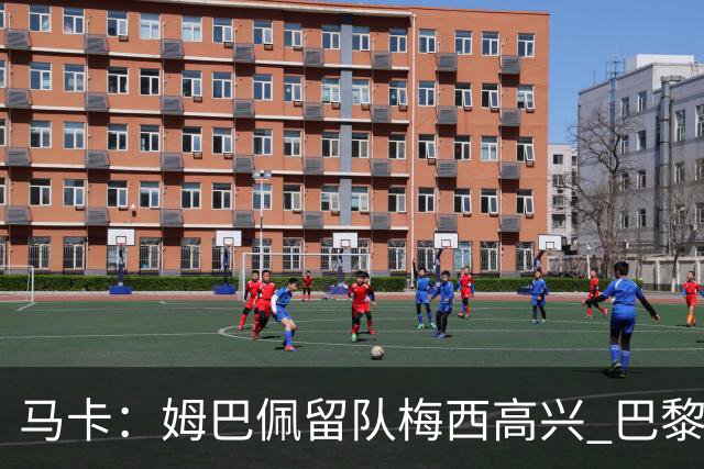 马卡：姆巴佩留队梅西高兴 巴黎获得欧冠机会大了