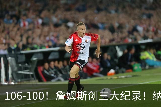 106-100！詹姆斯创三大纪录！纳斯合不拢嘴，詹姆斯恩比德这样说