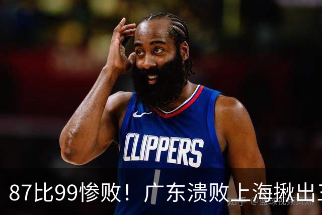 87比99惨败！广东溃败上海揪出三大罪人：11冠王被打回原形了？