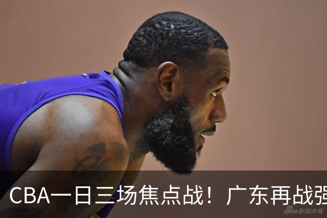 CBA一日三场焦点战！广东再战强敌或遭三连败，上海北京冲击三连胜！