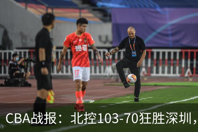 CBA战报：北控103-70狂胜深圳，格兰特-里勒30+5+5