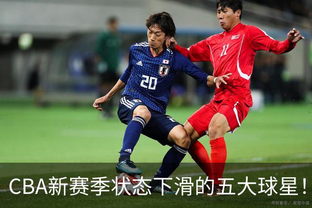 CBA新赛季状态下滑的五大球星！均是国手