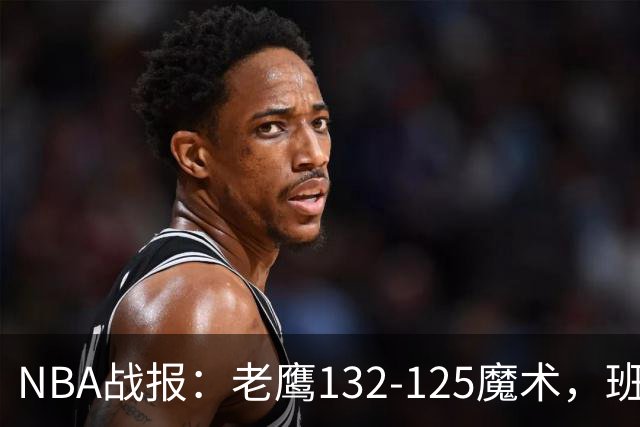 NBA战报：老鹰132-125魔术，班凯罗空砍35分